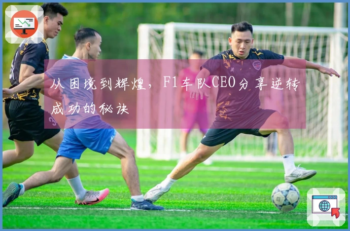 从困境到辉煌，F1车队CEO分享逆转成功的秘诀