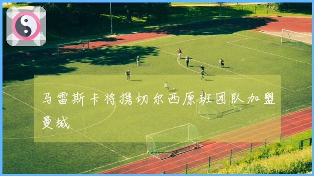 马雷斯卡将携切尔西原班团队加盟曼城