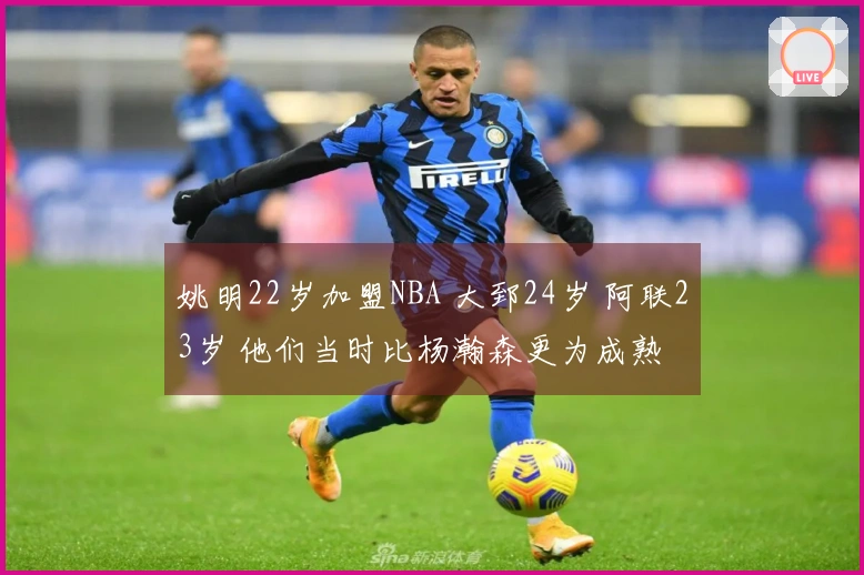 姚明22岁加盟NBA 大郅24岁 阿联23岁 他们当时比杨瀚森更为成熟