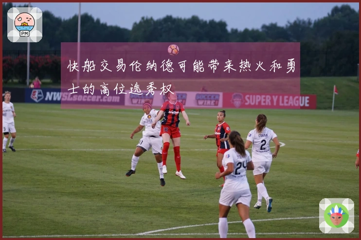 快船交易伦纳德可能带来热火和勇士的高位选秀权