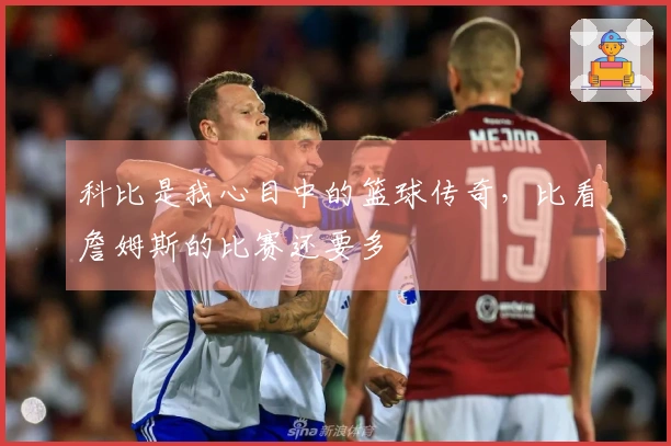 科比是我心目中的篮球传奇,比看詹姆斯的比赛还要多